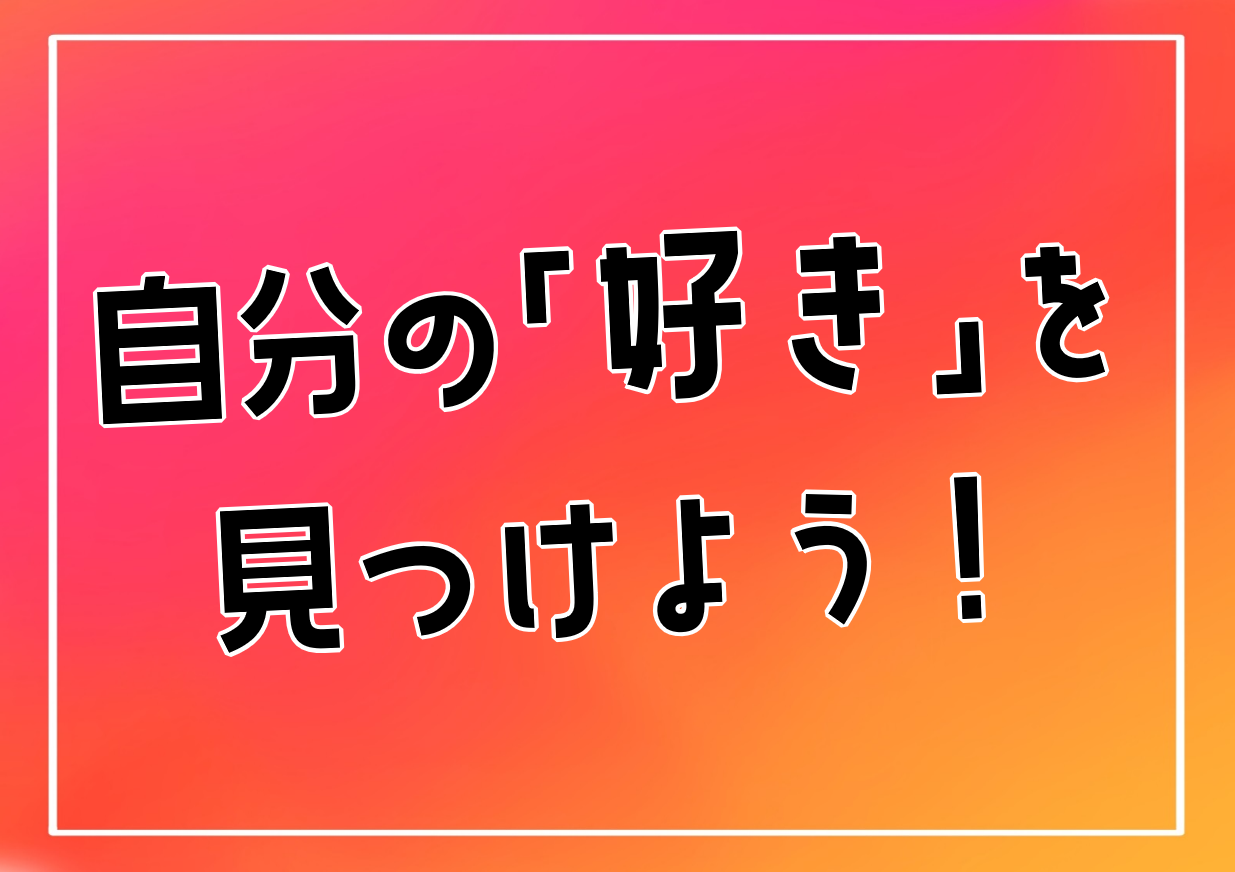 自分の「好き」を見つけよう 自分の「好き」を見つけよう
